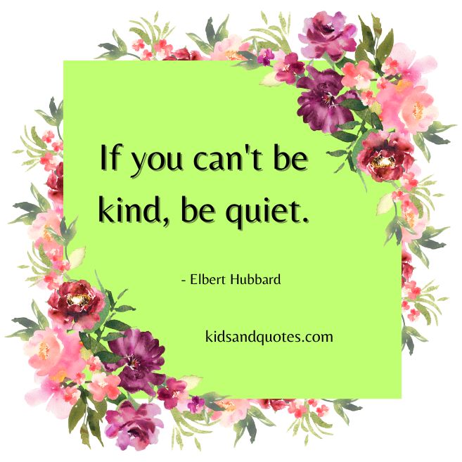 If you can't be kind, be quiet a short quote on kindness for kids by Elbert Hubbard.