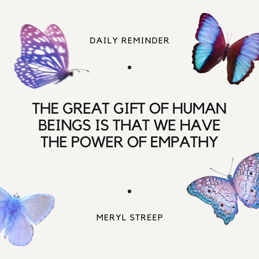 The great gift of human beings is that we have the power of empathy – Meryl Streep 
