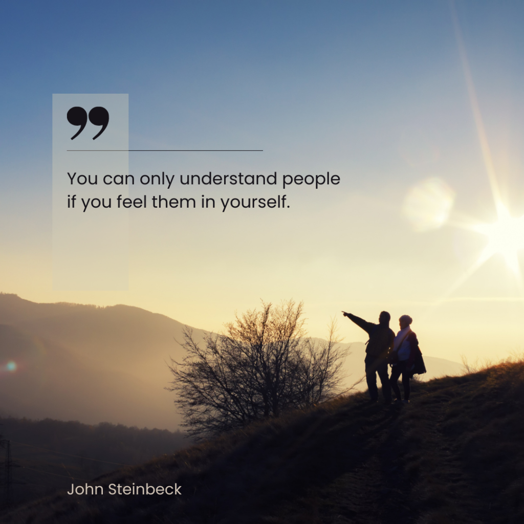 You can only understand people if you feel them in yourself – John Steinbeck
