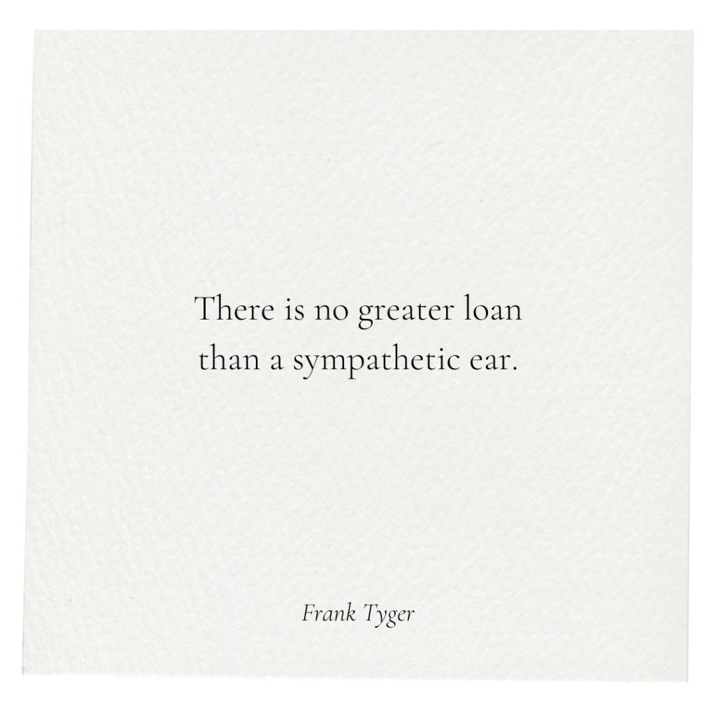 There is no greater loan than a sympathetic ear - Frank Tyger