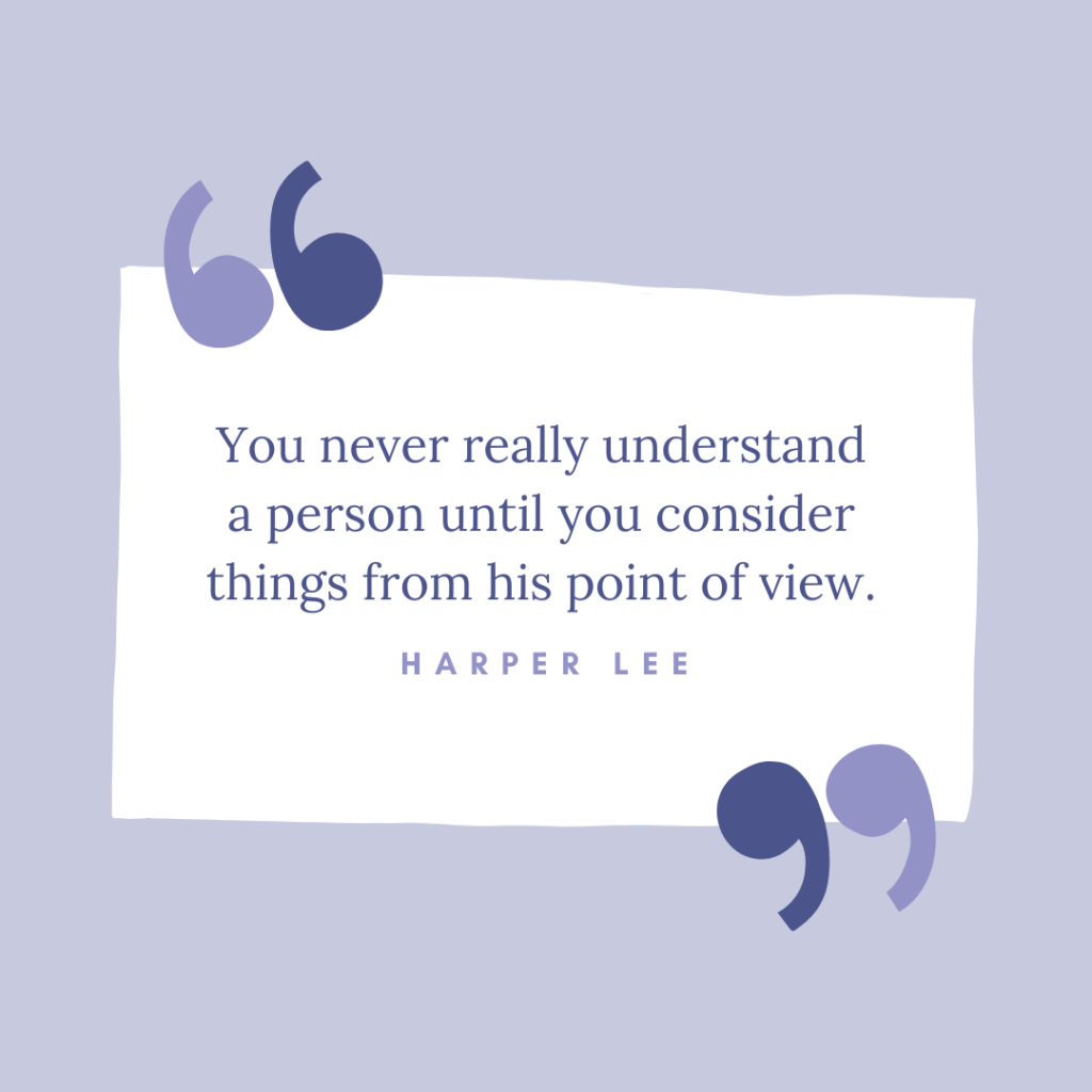 You never really understand a person until you consider things from his point of view – Harper Lee
