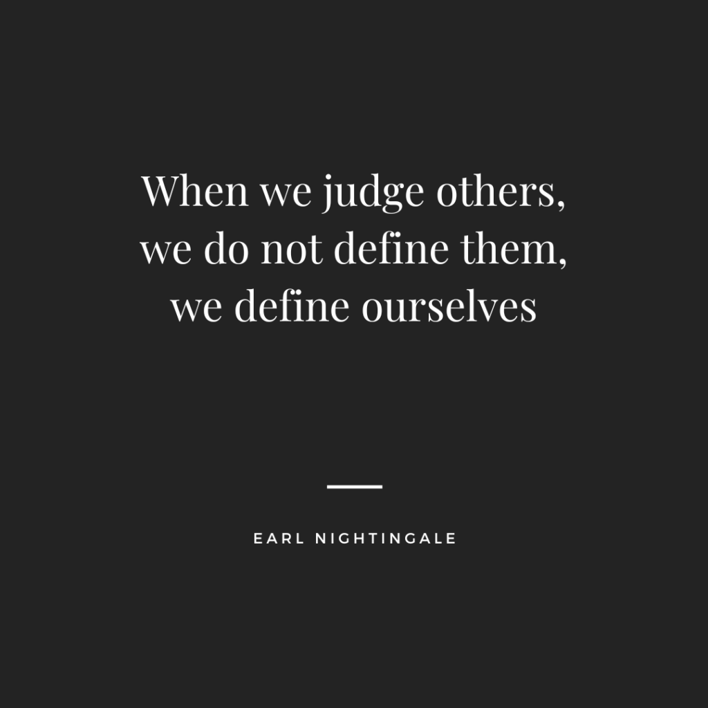 When we judge others, we do not define them, we define ourselves - Earl Nightingale