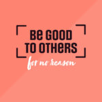 Be good to others, for no reason