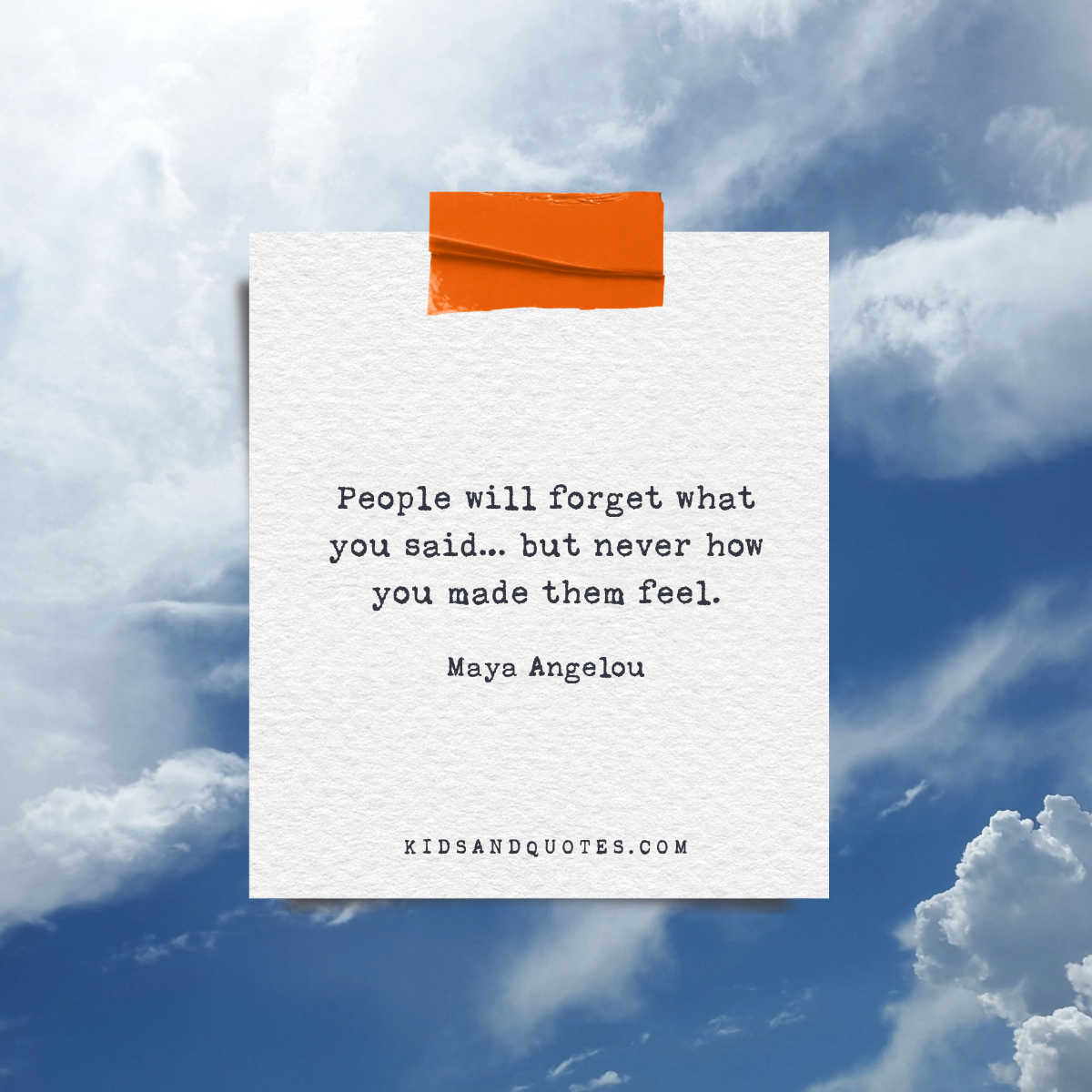 People will forget what you said... but never how you made them feel. - Maya Angelou