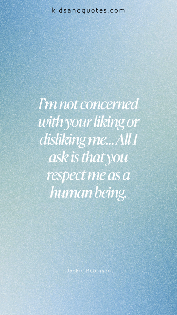 I'm not concerned with your liking or disliking me... All I ask is that you respect me as a human being.