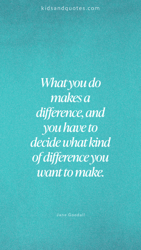 what you do makes a difference, and you have to decide what kind of difference you want to make - Jane Goodall