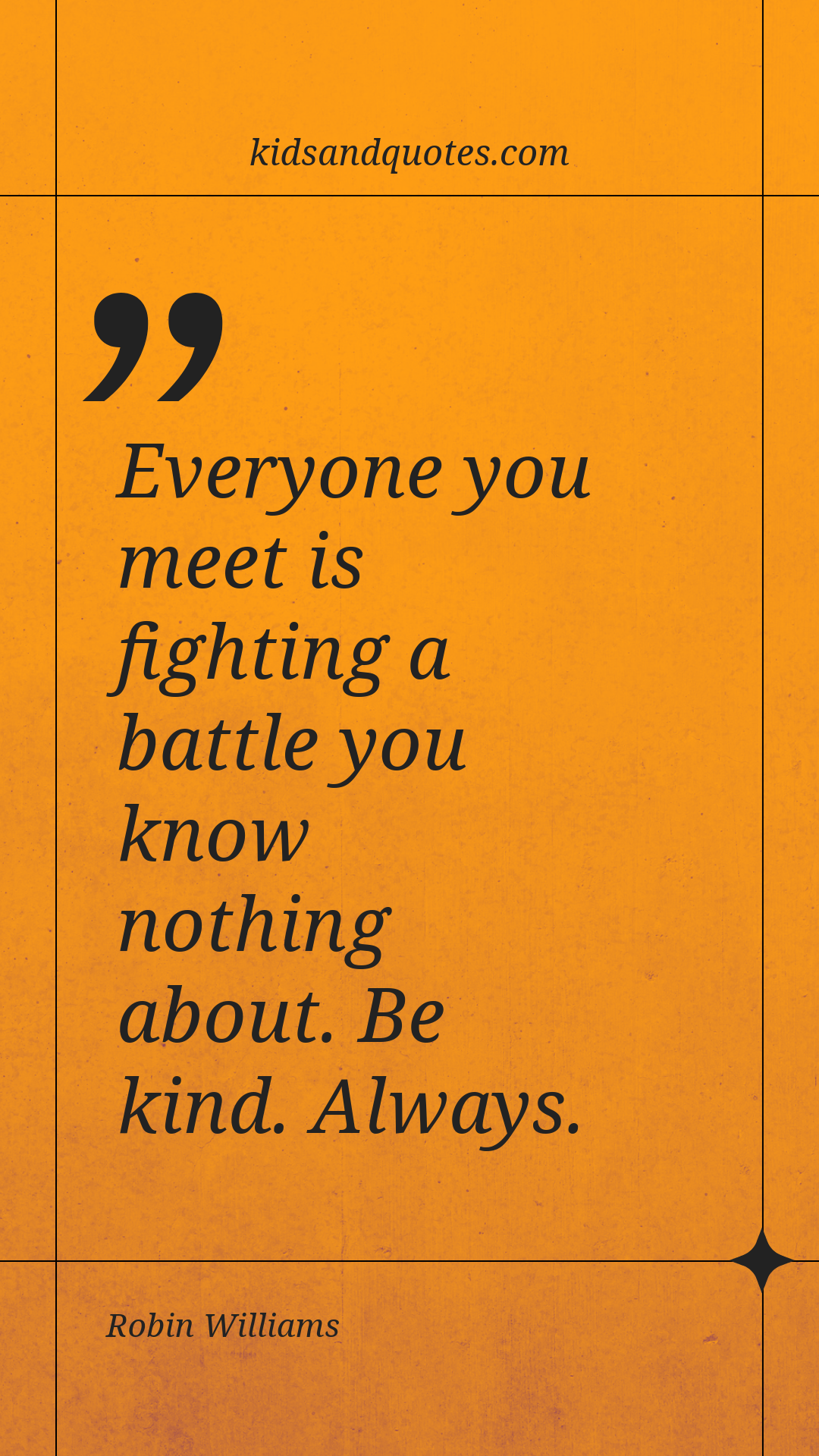 Everyone you meet is fighting a battle you know nothing about. Be kind. Always.