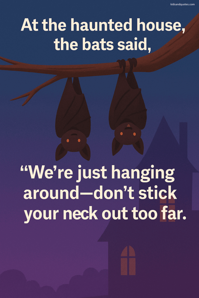 At the haunted house, the bats said, "We're just hanging around - don't stick your neck out too far.